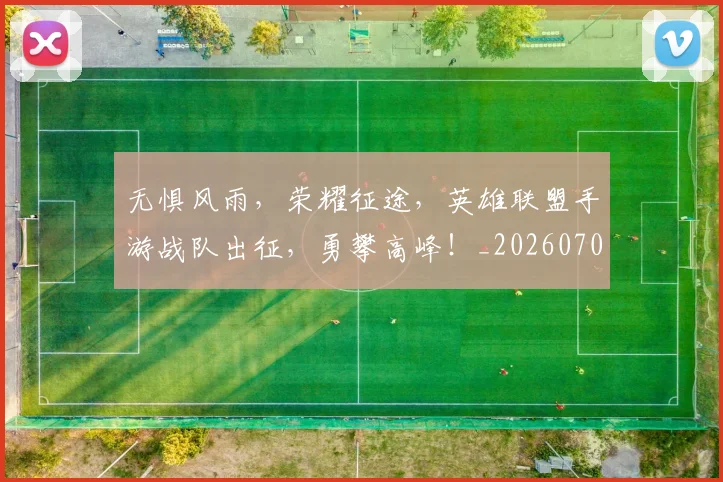 无惧风雨,荣耀征途,英雄联盟手游战队出征,勇攀高峰!_20260707021049