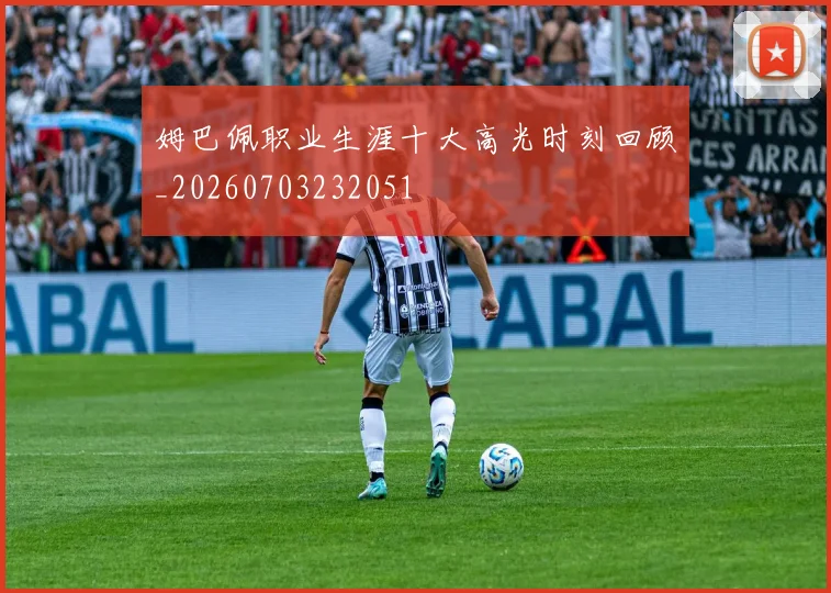 姆巴佩职业生涯十大高光时刻回顾_20260703232051