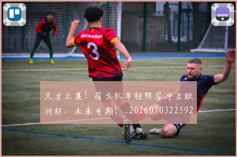 天才云集！荷兰队年轻阵容冲击欧洲杯，未来可期！_20260703225923