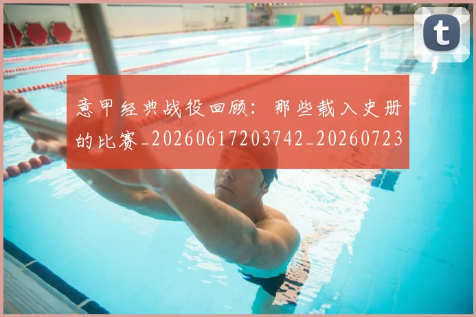 意甲经典战役回顾：那些载入史册的比赛_20260617203742_20260723180252