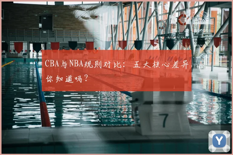 CBA与NBA规则对比：五大核心差异你知道吗？