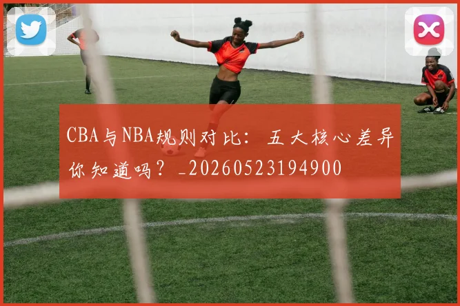 CBA与NBA规则对比:五大核心差异你知道吗?_20260523194900
