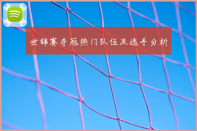 世锦赛夺冠热门队伍及选手分析