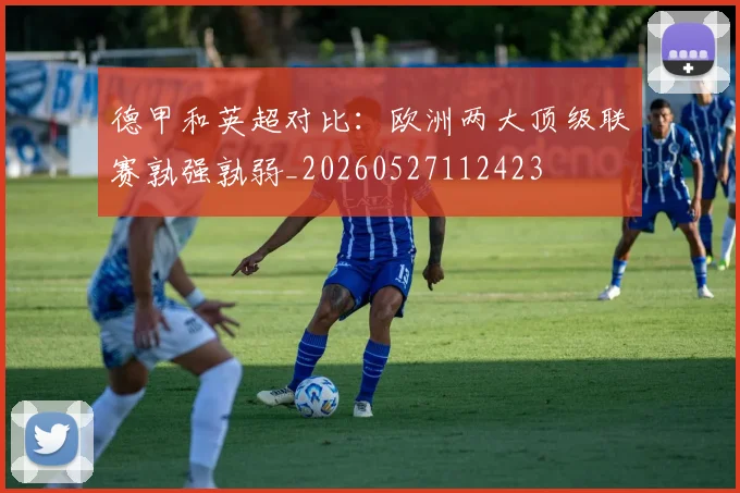 德甲和英超对比:欧洲两大顶级联赛孰强孰弱_20260527112423