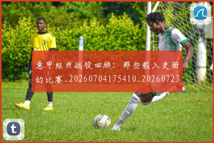 意甲经典战役回顾：那些载入史册的比赛_20260704175410_20260723180255
