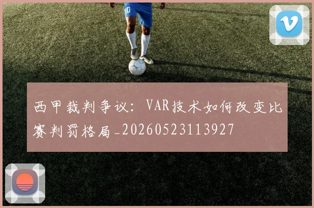 西甲裁判争议:VAR技术如何改变比赛判罚格局_20260523113927