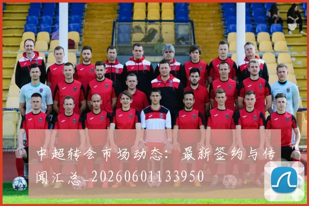 中超转会市场动态：最新签约与传闻汇总_20260601133950