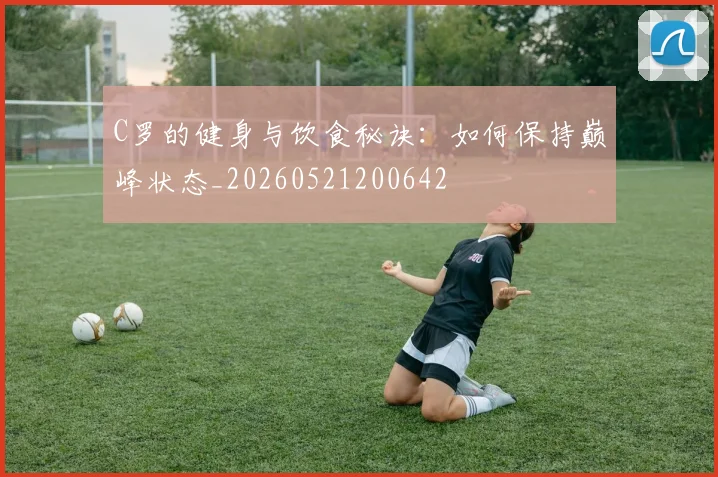 C罗的健身与饮食秘诀：如何保持巅峰状态_20260521200642