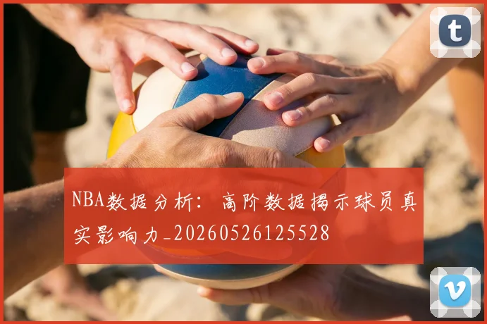 NBA数据分析：高阶数据揭示球员真实影响力_20260526125528