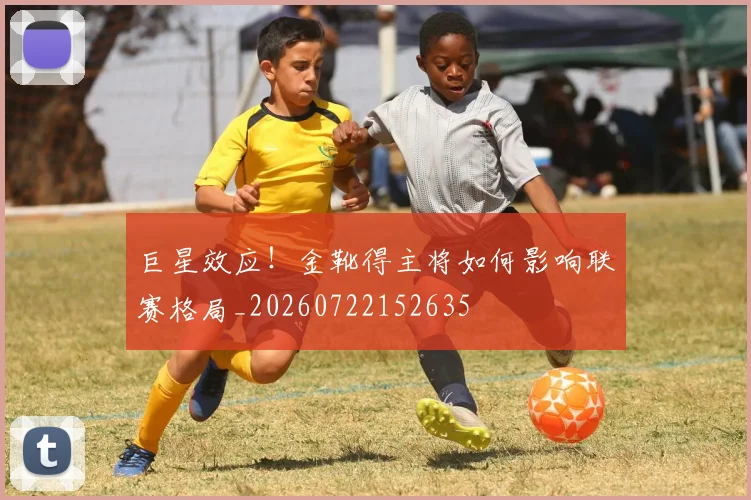 巨星效应！金靴得主将如何影响联赛格局_20260722152635