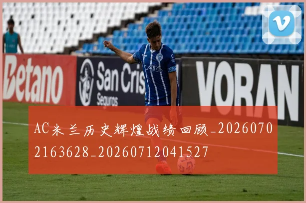 AC米兰历史辉煌战绩回顾_20260702163628_20260712041527