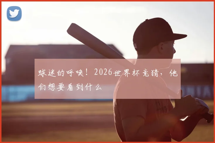 球迷的呼唤!2026世界杯竞猜,他们想要看到什么