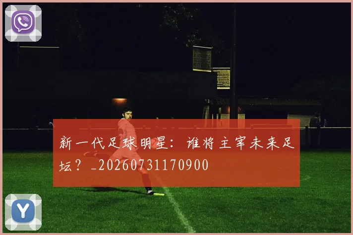 新一代足球明星：谁将主宰未来足坛？_20260731170900