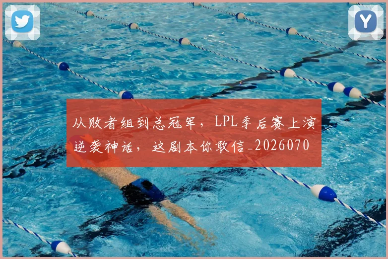 从败者组到总冠军，LPL季后赛上演逆袭神话，这剧本你敢信_20260704165136