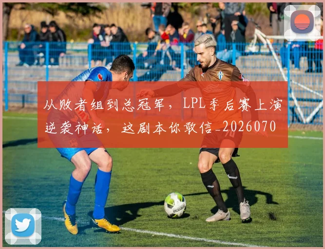 从败者组到总冠军，LPL季后赛上演逆袭神话，这剧本你敢信_20260704165136_20260718002203
