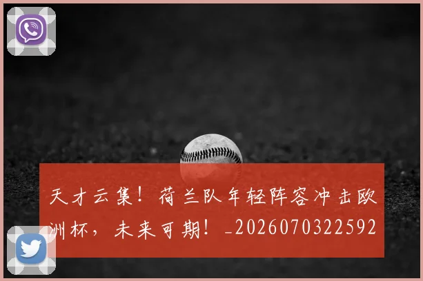 天才云集!荷兰队年轻阵容冲击欧洲杯,未来可期!_20260703225923