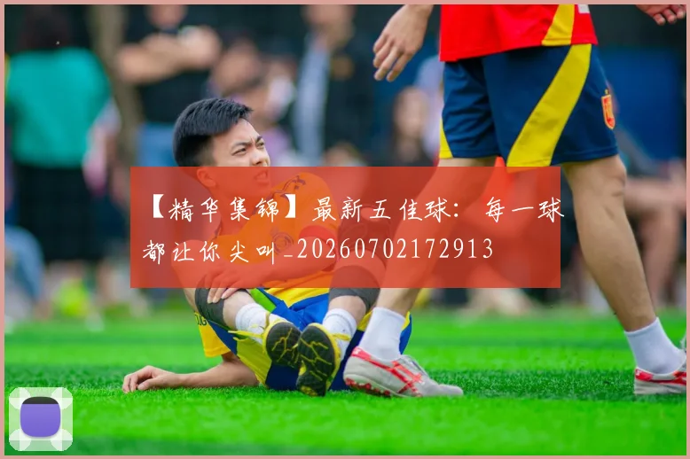 【精华集锦】最新五佳球：每一球都让你尖叫_20260702172913