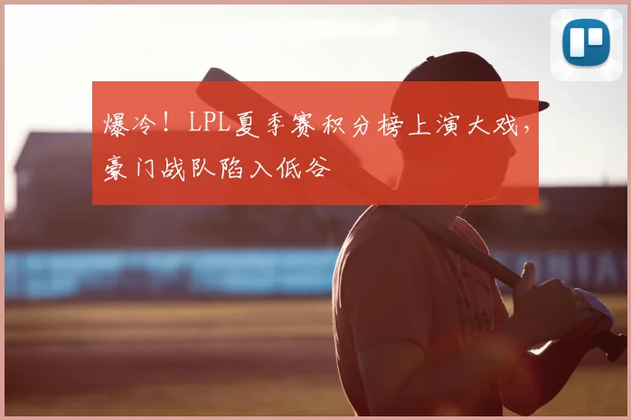 爆冷！LPL夏季赛积分榜上演大戏，豪门战队陷入低谷