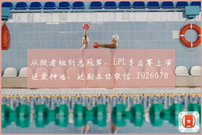 从败者组到总冠军，LPL季后赛上演逆袭神话，这剧本你敢信_20260704165136_20260718002203