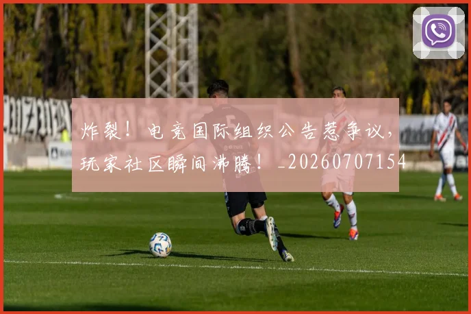 炸裂!电竞国际组织公告惹争议,玩家社区瞬间沸腾!_20260707154945