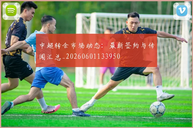 中超转会市场动态:最新签约与传闻汇总_20260601133950