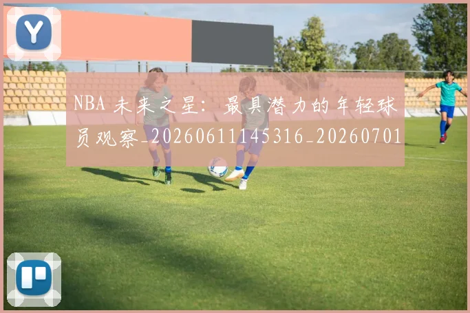 NBA 未来之星：最具潜力的年轻球员观察_20260611145316_20260701215001