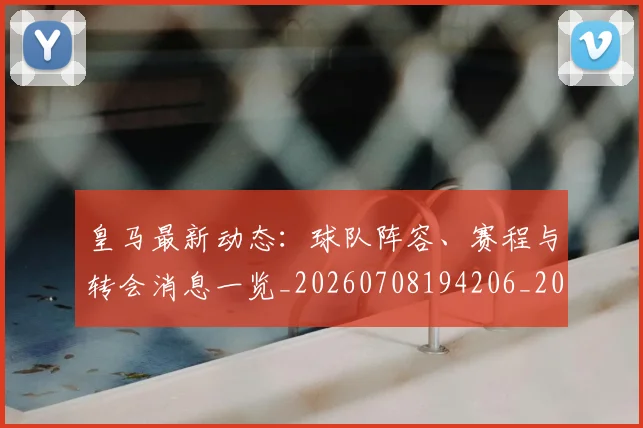皇马最新动态：球队阵容、赛程与转会消息一览_20260708194206_20260802163506