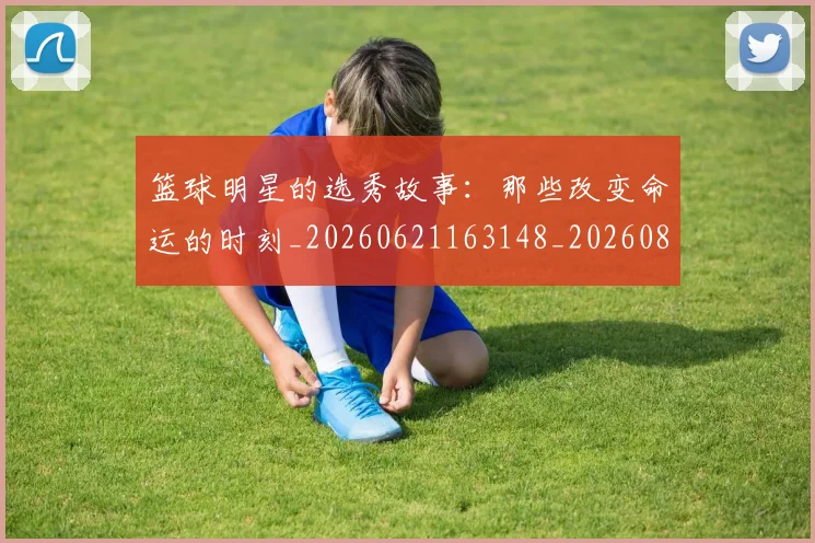 篮球明星的选秀故事：那些改变命运的时刻_20260621163148_20260803141550