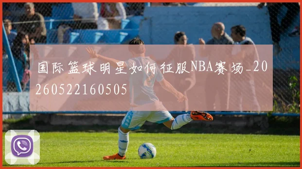 国际篮球明星如何征服NBA赛场_20260522160505