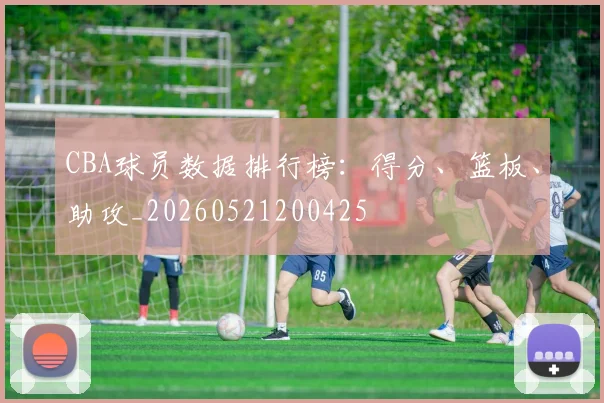 CBA球员数据排行榜：得分、篮板、助攻_20260521200425