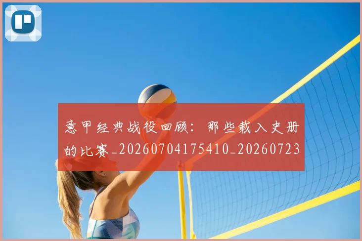 意甲经典战役回顾:那些载入史册的比赛_20260704175410_20260723180255