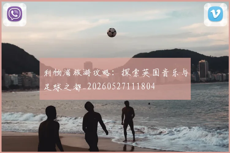 利物浦旅游攻略:探索英国音乐与足球之都_20260527111804