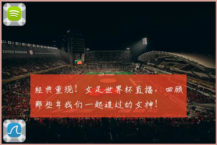 经典重现!女足世界杯直播,回顾那些年我们一起追过的女神!