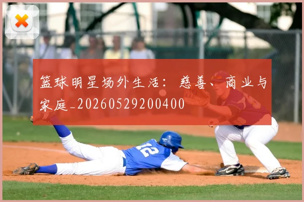 篮球明星场外生活：慈善、商业与家庭_20260529200400