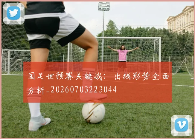 国足世预赛关键战:出线形势全面分析_20260703223044