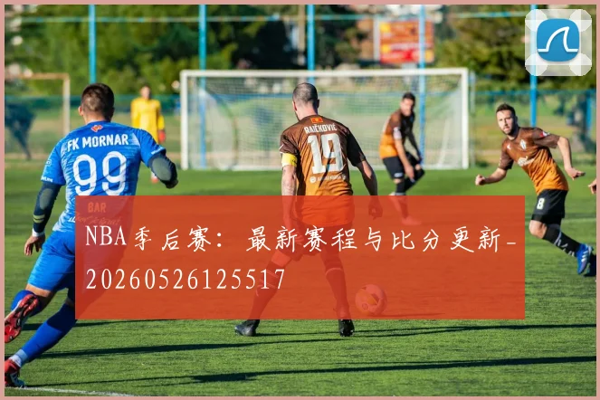 NBA季后赛:最新赛程与比分更新_20260526125517