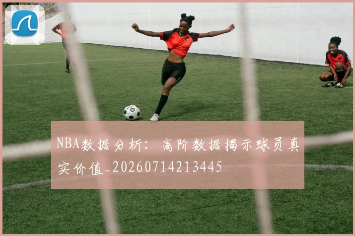 NBA数据分析:高阶数据揭示球员真实价值_20260714213445