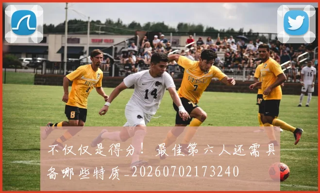 不仅仅是得分！最佳第六人还需具备哪些特质_20260702173240