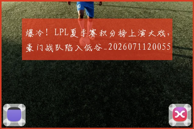 爆冷!LPL夏季赛积分榜上演大戏,豪门战队陷入低谷_20260711200551