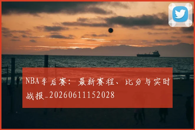 NBA季后赛:最新赛程、比分与实时战报_20260611152028