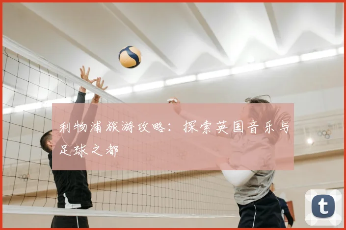 利物浦旅游攻略：探索英国音乐与足球之都