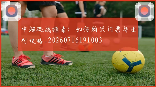 中超观战指南：如何购买门票与出行攻略_20260716191003