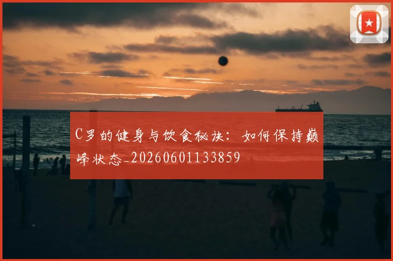 C罗的健身与饮食秘诀：如何保持巅峰状态_20260601133859