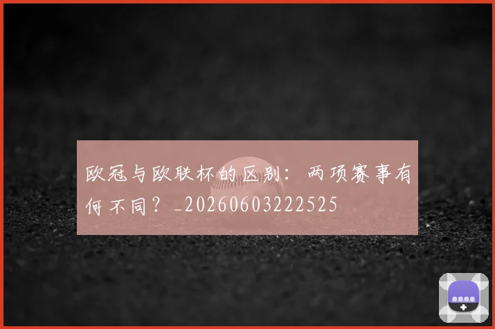 欧冠与欧联杯的区别：两项赛事有何不同？_20260603222525