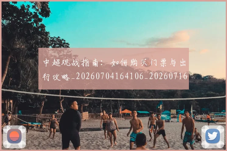 中超观战指南：如何购买门票与出行攻略_20260704164106_20260716191005