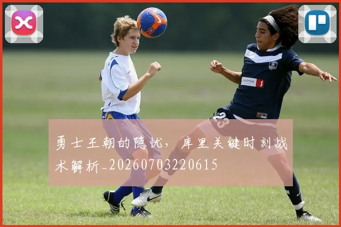 勇士王朝的隐忧，库里关键时刻战术解析_20260703220615