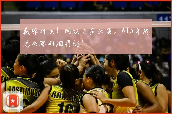 巅峰对决！网坛巨星云集，WTA年终总决赛硝烟再起！