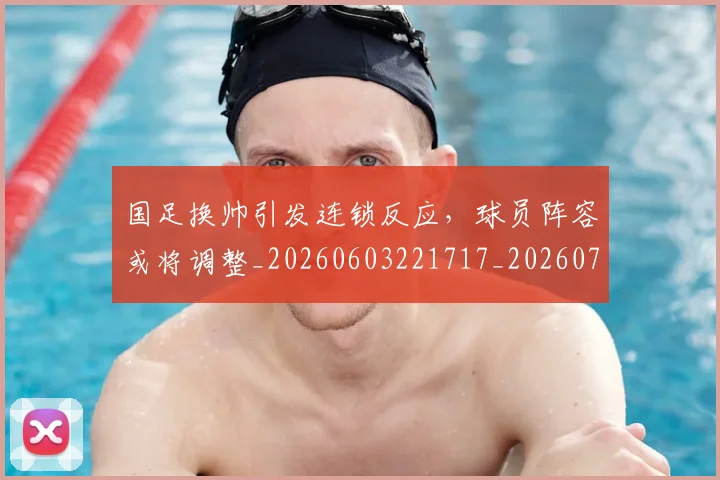 国足换帅引发连锁反应，球员阵容或将调整_20260603221717_20260703223748_20260719164022