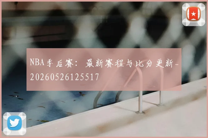 NBA季后赛：最新赛程与比分更新_20260526125517