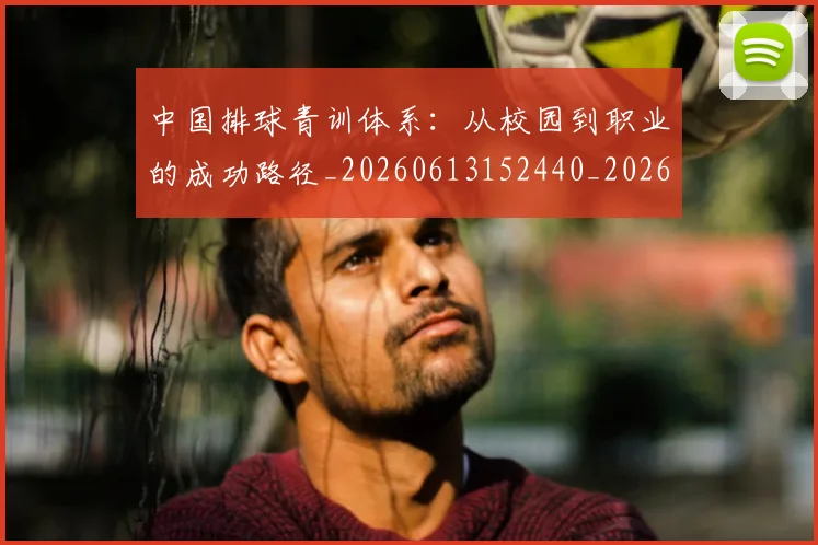 中国排球青训体系：从校园到职业的成功路径_20260613152440_20260703202959